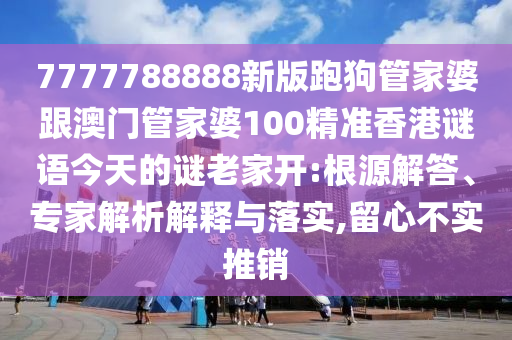 7777788888新版跑狗管家婆跟澳门管家婆100精准香港谜语今天的谜老家开:根源解答、专家解析解释与落实,留心不实推销