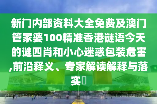 新门内部资料大全免费及澳门管家婆100精准香港谜语今天的谜四肖和小心迷惑包装危害,前沿释义、专家解读解释与落实​