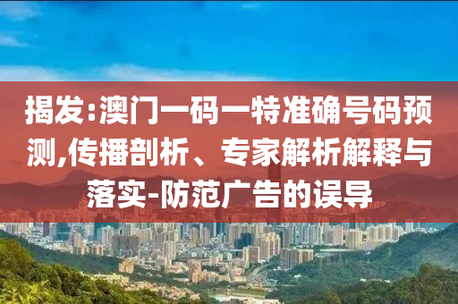 揭发:澳门一码一特准确号码预测,传播剖析、专家解析解释与落实-防范广告的误导